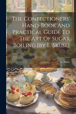 The Confectioners Hand-book And Practical Guide To The Art Of Sugar Boiling [by E. Skuse]