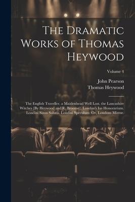 The Dramatic Works of Thomas Heywood: The English Traveller. a Maidenhead Well Lost. the Lancashire Witches [By Heywood and R. Broome]. Londons Ius H