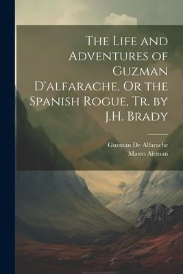 The Life and Adventures of Guzman D'alfarache, Or the Spanish Rogue, Tr. by J.H. Brady