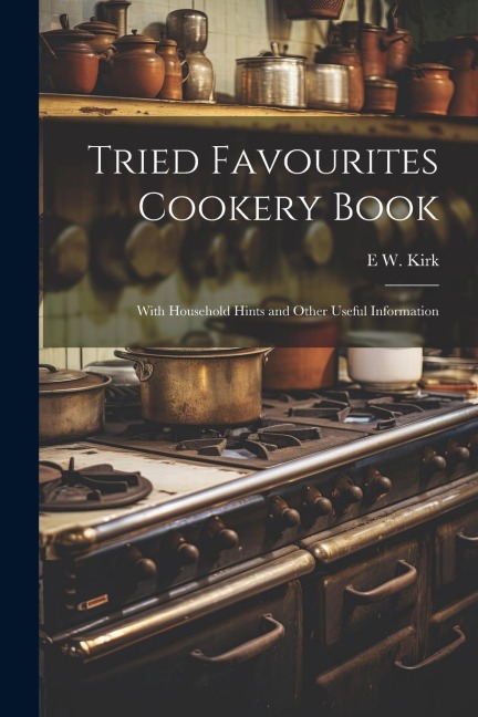 Tried Favourites Cookery Book: With Household Hints and Other Useful Information