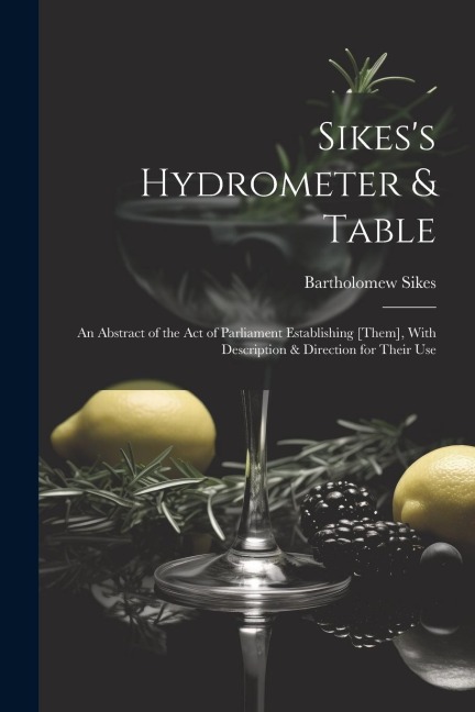 Sikess Hydrometer & Table: An Abstract of the Act of Parliament Establishing [Them], With Description & Direction for Their Use