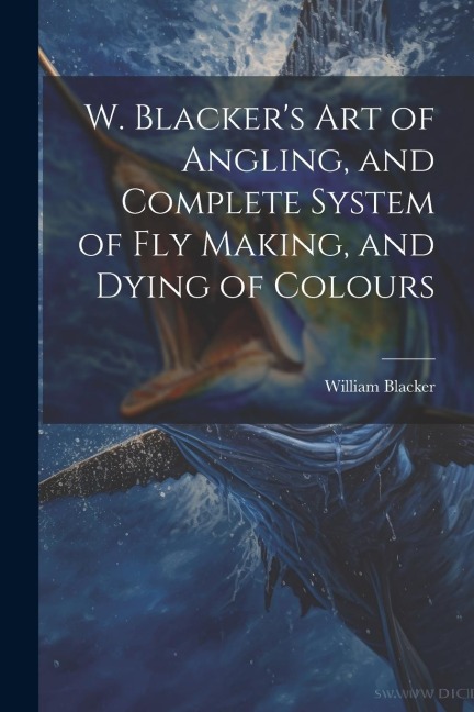 W. Blackers Art of Angling, and Complete System of Fly Making, and Dying of Colours