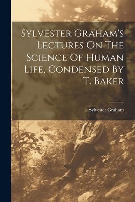 Sylvester Grahams Lectures On The Science Of Human Life, Condensed By T. Baker