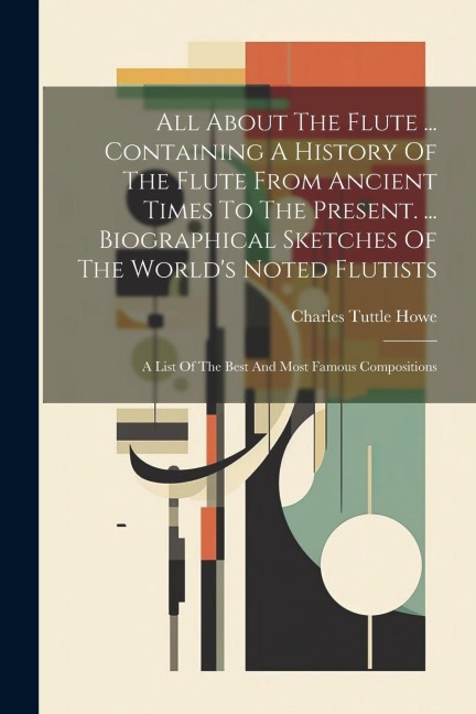 All About The Flute ... Containing A History Of The Flute From Ancient Times To The Present. ... Biographical Sketches Of The Worlds Noted Flutists: