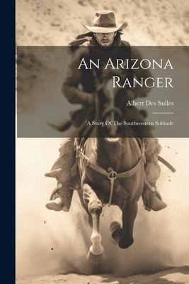An Arizona Ranger: A Story Of The Southwestern Solitude