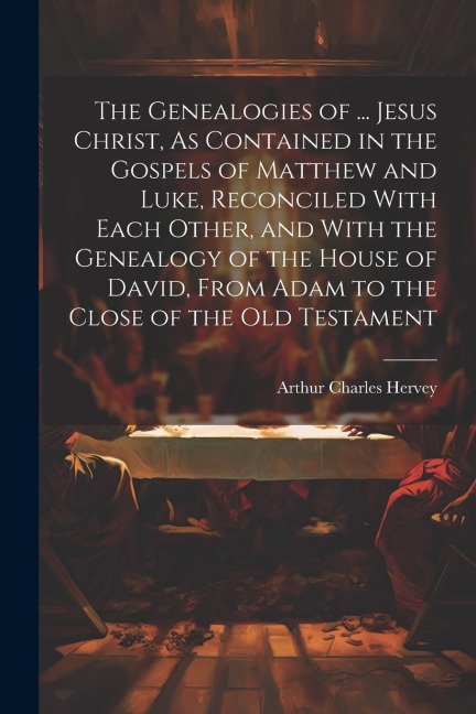 The Genealogies of ... Jesus Christ, As Contained in the Gospels of Matthew and Luke, Reconciled With Each Other, and With the Genealogy of the House