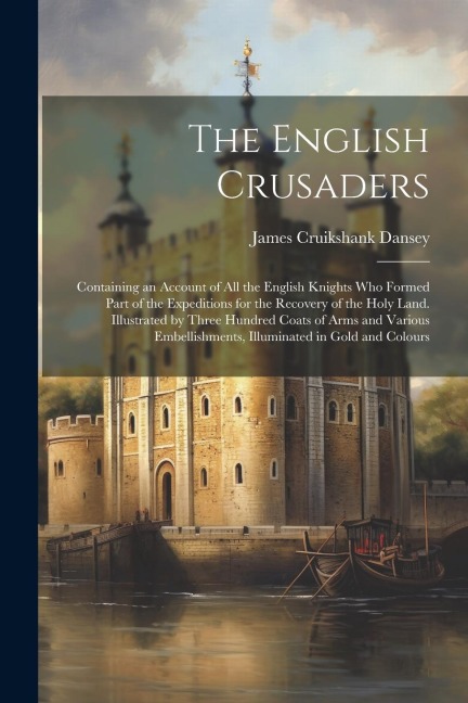 The English Crusaders; Containing an Account of all the English Knights who Formed Part of the Expeditions for the Recovery of the Holy Land. Illustra