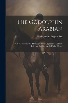 The Godolphin Arabian: Or, the History of a Thorough-Bred. Originally Tr. [From Deleytar. Pt.1] for the s Unday Times