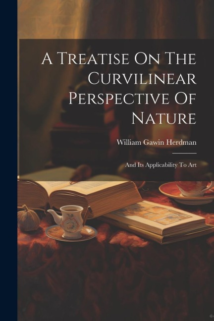 A Treatise On The Curvilinear Perspective Of Nature: And Its Applicability To Art