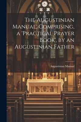 The Augustinian Manual, Comprising, a practical Prayer Book, by an Augustinian Father