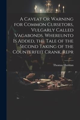 A Caveat Or Warning for Common Cursetors, Vulgarly Called Vagabonds. Whereunto Is Added, the Tale of the Second Taking of the Counterfeit Crank. Repr