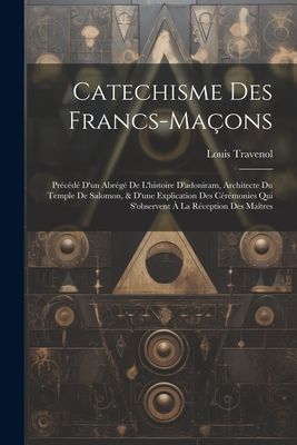Catechisme Des Francs-maçons: Précédé Dun Abrégé De Lhistoire Dadoniram, Architecte Du Temple De Salomon, & Dune Explication Des Cérémonies Qui Sobservent À La Réception Des Maîtres