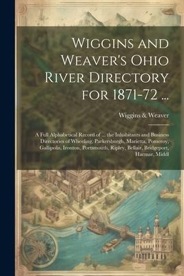 Wiggins and Weavers Ohio River Directory for 1871-72 ...: A Full Alphabetical Record of ... the Inhabitants and Business Directories of Wheeling, Par