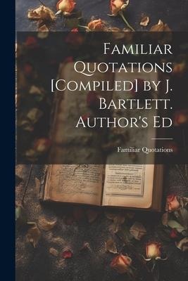 Familiar Quotations [Compiled] by J. Bartlett. Authors Ed