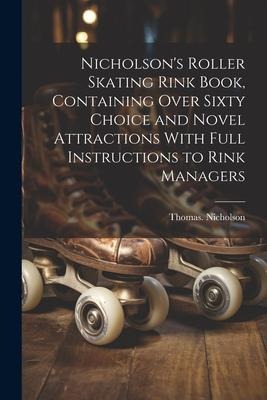 Nicholsons Roller Skating Rink Book, Containing Over Sixty Choice and Novel Attractions With Full Instructions to Rink Managers