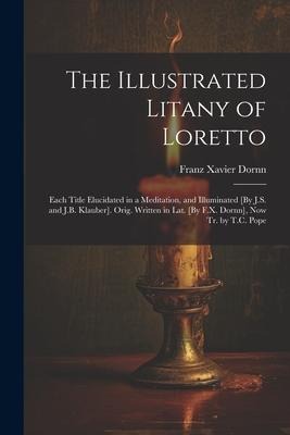 The Illustrated Litany of Loretto: Each Title Elucidated in a Meditation, and Illuminated [By J.S. and J.B. Klauber]. Orig. Written in Lat. [By F.X. D