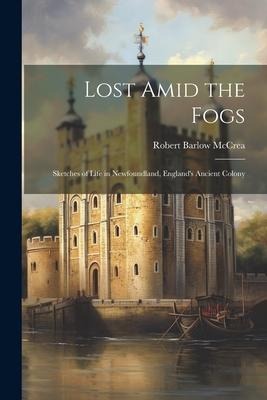 Lost Amid the Fogs: Sketches of Life in Newfoundland, Englands Ancient Colony