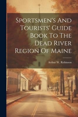 Sportsmens And Tourists Guide Book To The Dead River Region Of Maine