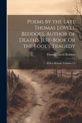 Poems by the Late Thomas Lovell Beddoes, Author of Deaths Jest-Book Or the Fools Tragedy: With a Memoir, Volumes 1-2
