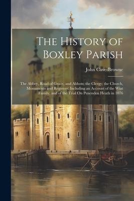 The History of Boxley Parish: The Abbey, Road of Grace, and Abbots; the Clergy; the Church, Monuments and Registers; Including an Account of the Wia