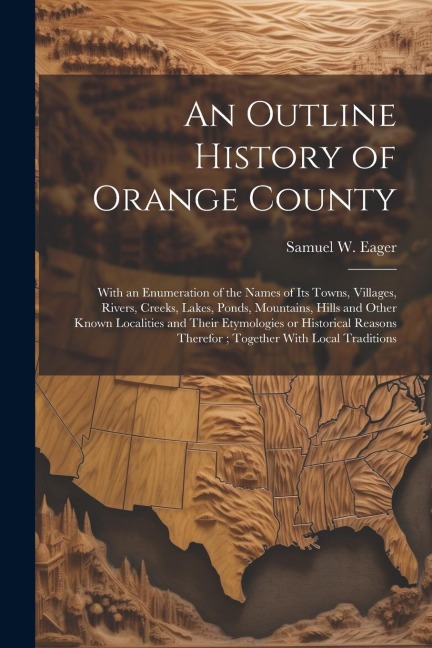 An Outline History of Orange County: With an Enumeration of the Names of its Towns, Villages, Rivers, Creeks, Lakes, Ponds, Mountains, Hills and Other