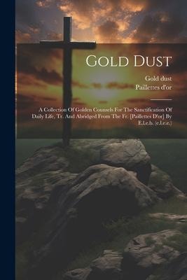 Gold Dust: A Collection Of Golden Counsels For The Sanctification Of Daily Life, Tr. And Abridged From The Fr. [paillettes Dor] By E.l.e.b. (e.l.e.e.)