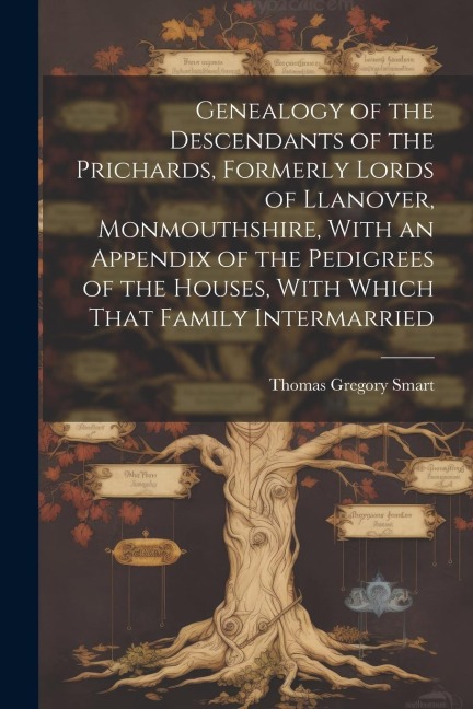 Genealogy of the Descendants of the Prichards, Formerly Lords of Llanover, Monmouthshire, With an Appendix of the Pedigrees of the Houses, With Which
