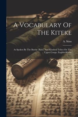 A Vocabulary Of The Kiteke: As Spoken By The Bateke (batio) And Kindred Tribes On The Upper Congo. English-kiteke