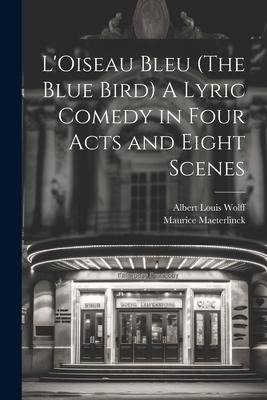 LOiseau Bleu (The Blue Bird) A Lyric Comedy in Four Acts and Eight Scenes