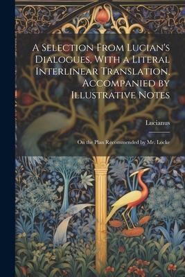 A Selection From Lucians Dialogues, With a Literal Interlinear Translation, Accompanied by Illustrative Notes: On the Plan Recommended by Mr. Locke