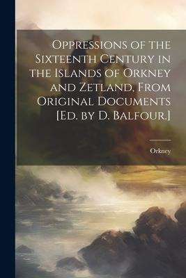 Oppressions of the Sixteenth Century in the Islands of Orkney and Zetland, From Original Documents [Ed. by D. Balfour.]