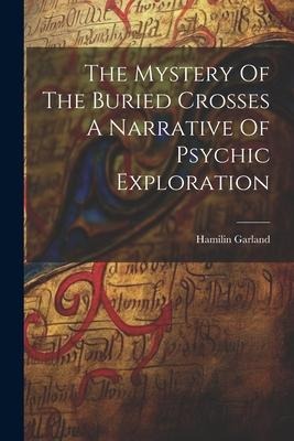 The Mystery Of The Buried Crosses A Narrative Of Psychic Exploration
