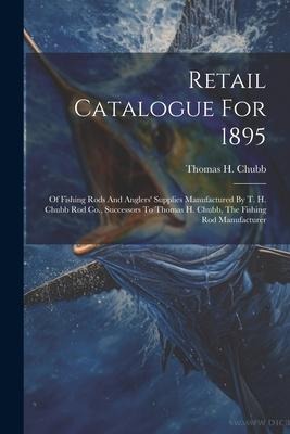 Retail Catalogue For 1895: Of Fishing Rods And Anglers Supplies Manufactured By T. H. Chubb Rod Co., Successors To Thomas H. Chubb, The Fishing