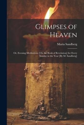 Glimpses of Heaven: Or, Evening Meditations [On the Book of Revelation] for Every Sunday in the Year [By M. Sandberg]