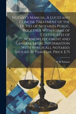 Notarys Manual. A Lucid and Concise Treatment of the Duties of Notaries Public, Together With Forms of Certificates of Acknowledgement and General Le