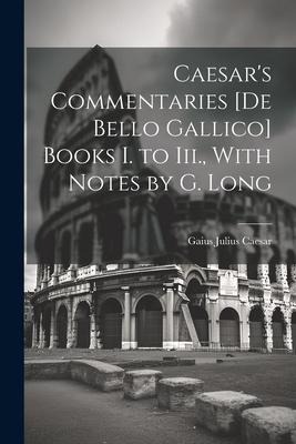 Caesars Commentaries [De Bello Gallico] Books I. to Iii., With Notes by G. Long