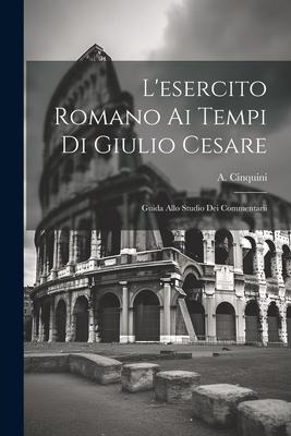 Lesercito Romano ai Tempi di Giulio Cesare: Guida Allo Studio dei Commentarii