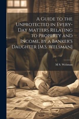 A Guide to the Unprotected in Every-Day Matters Relating to Property and Income, by a Bankers Daughter [M.S. Welsman]