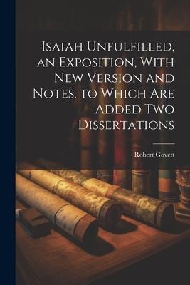 Isaiah Unfulfilled, an Exposition, With New Version and Notes. to Which Are Added Two Dissertations