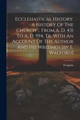 Ecclesiastical History. A History Of The Church ... From A. D. 431 To A. D. 594, Tr. With An Account Of The Author And His Writings [by E. Walford]