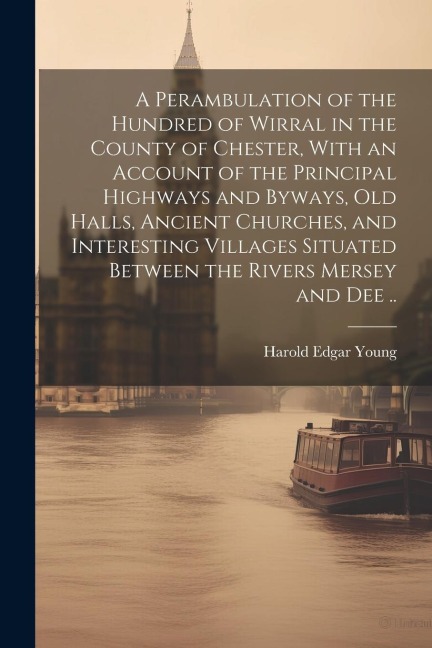 A Perambulation of the Hundred of Wirral in the County of Chester, With an Account of the Principal Highways and Byways, old Halls, Ancient Churches,