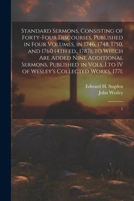 Standard Sermons, Consisting of Forty-four Discourses, Published in Four Volumes, in 1746, 1748, 1750, and 1760 (4th ed., 1787); to Which are Added Nine Additional Sermons, Published in Vols. I to IV of Wesleys Collected Works, 1771;: 1