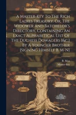 A Master-key To The Rich Ladies Treasury. Or, The Widower And Batchelors Directory, Containing An Exact Alphabetical List Of The Duchess Dowagers [&c.] By A Younger Brother [signing Himself B. M-n]
