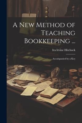 A New Method of Teaching Bookkeeping ...: Accompanied by a Key