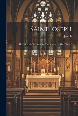 Saint Joseph: His Life And Character, By The Author Of The pilgrim