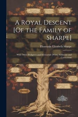 A Royal Descent [Of the Family of Sharpe]: With Other Pedigrees and Memorials [With] Additions and Corrections