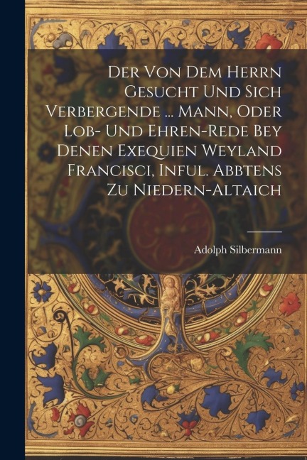 Der Von Dem Herrn Gesucht Und Sich Verbergende ... Mann, Oder Lob- Und Ehren-rede Bey Denen Exequien Weyland Francisci, Inful. Abbtens Zu Niedern-alta