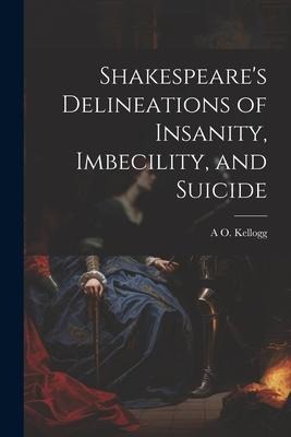 Shakespeares Delineations of Insanity, Imbecility, and Suicide