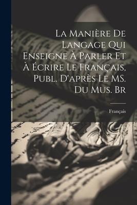 La Manière de Langage qui Enseigne à Parler et à Écrire le Français, Publ. Daprès le MS. du Mus. Br