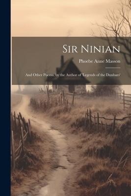 Sir Ninian: And Other Poems, by the Author of 'legends of the Dunbars'